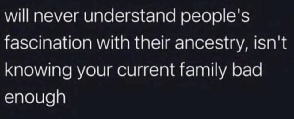 Text reads: "will never understand people's fascination with their ancestry, isn't knowing your current family bad enough."