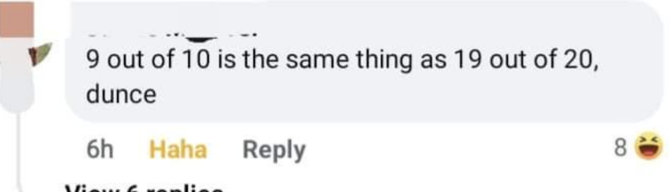 "9 out of 10 is the same thing as 19 out of 20, dunce"